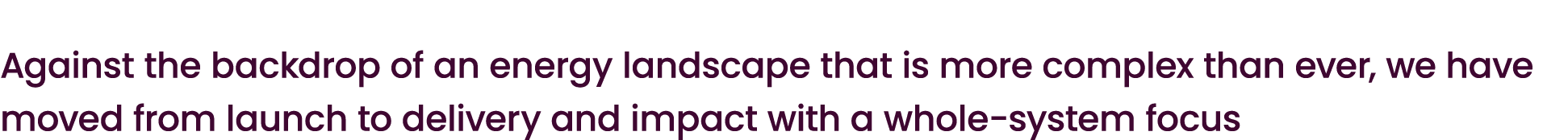 Against the backdrop of an energy landscape that is more complex than ever, we have moved from launch to delivery and...