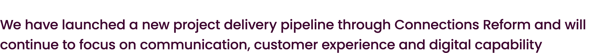 We have launched a new project delivery pipeline through Connections Reform and will continue to focus on communicati...