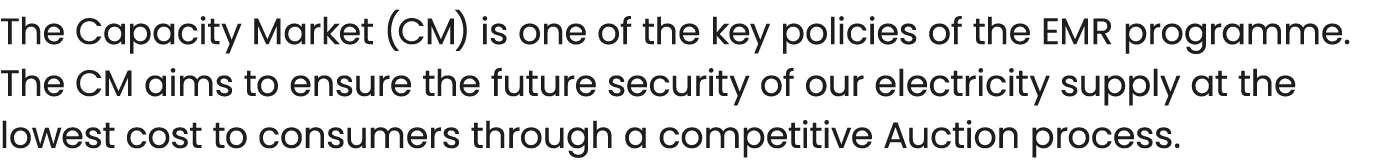 The Capacity Market (CM) is one of the key policies of the EMR programme. The CM aims to ensure the future security o...