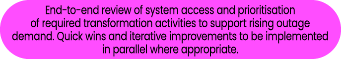 End‑to‑end review of system access and prioritisation of required transformation activities to support rising outage ...
