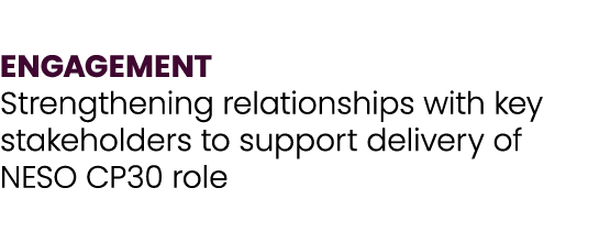 ENGAGEMENT Strengthening relationships with key stakeholders to support delivery of NESO CP30 role
