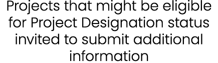 Projects that might be eligible for Project Designation status invited to submit additional information 