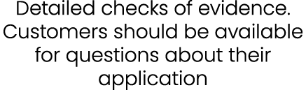 Detailed checks of evidence. Customers should be available for questions about their application 