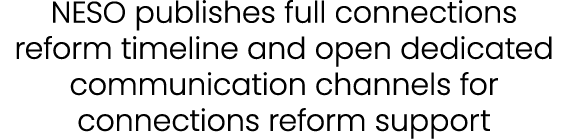 NESO publishes full connections reform timeline and open dedicated communication channels for connections reform supp...
