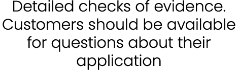 Detailed checks of evidence. Customers should be available for questions about their application 
