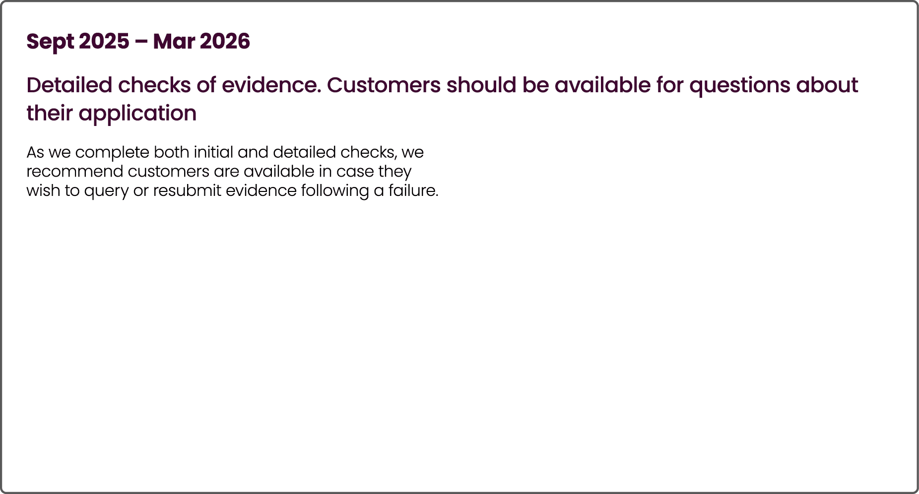 Sept 2025 – Mar 2026 Detailed checks of evidence. Customers should be available for questions about their application...