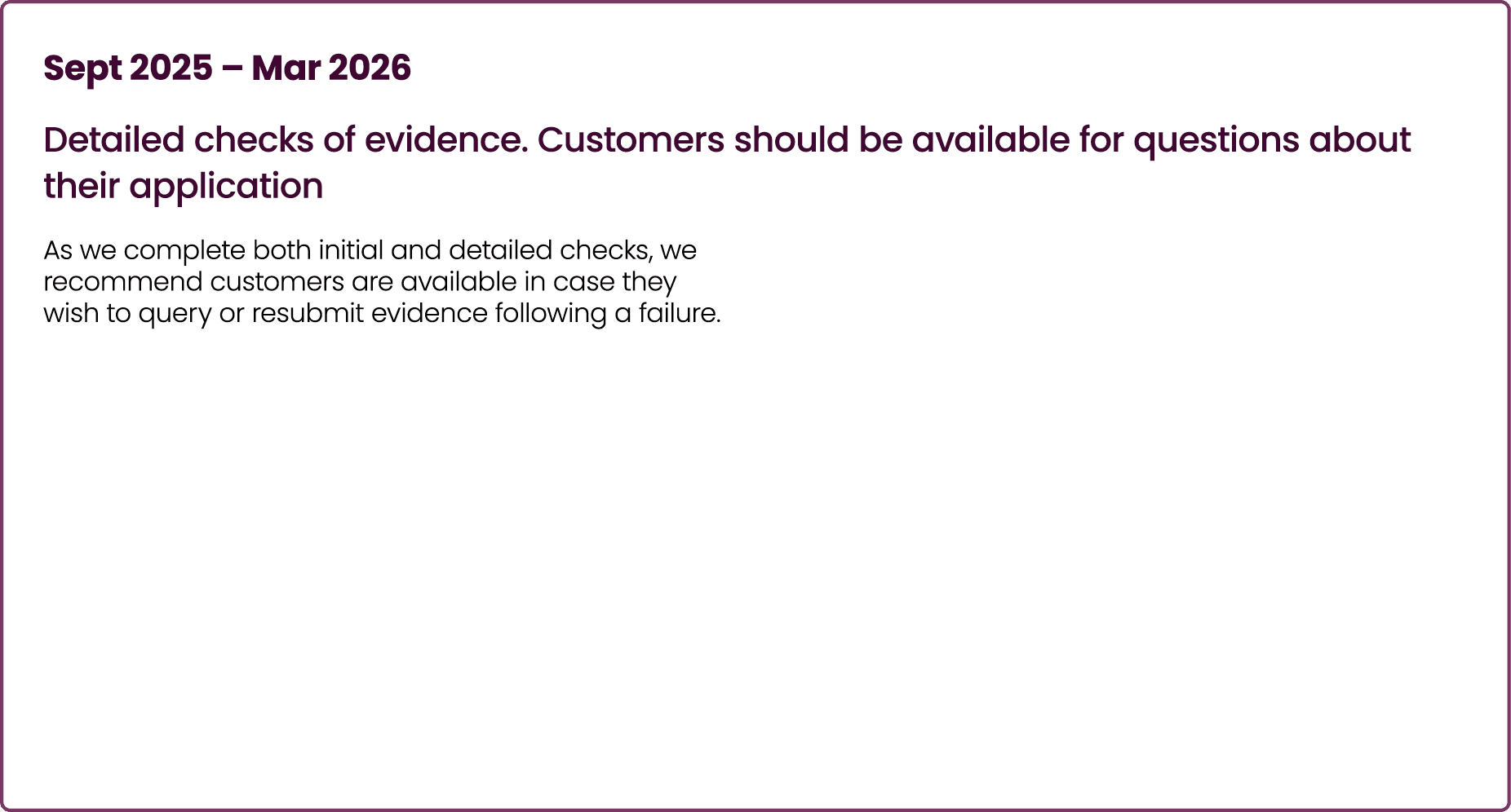 Sept 2025 – Mar 2026 Detailed checks of evidence. Customers should be available for questions about their application...