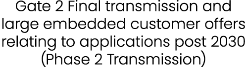 Gate 2 Final transmission and large embedded customer offers relating to applications post 2030 (Phase 2 Transmission)