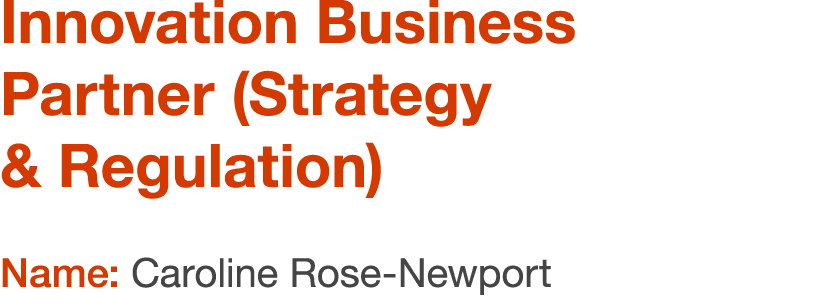 Innovation Business Partner (Strategy & Regulation) Name: Caroline Rose Newport