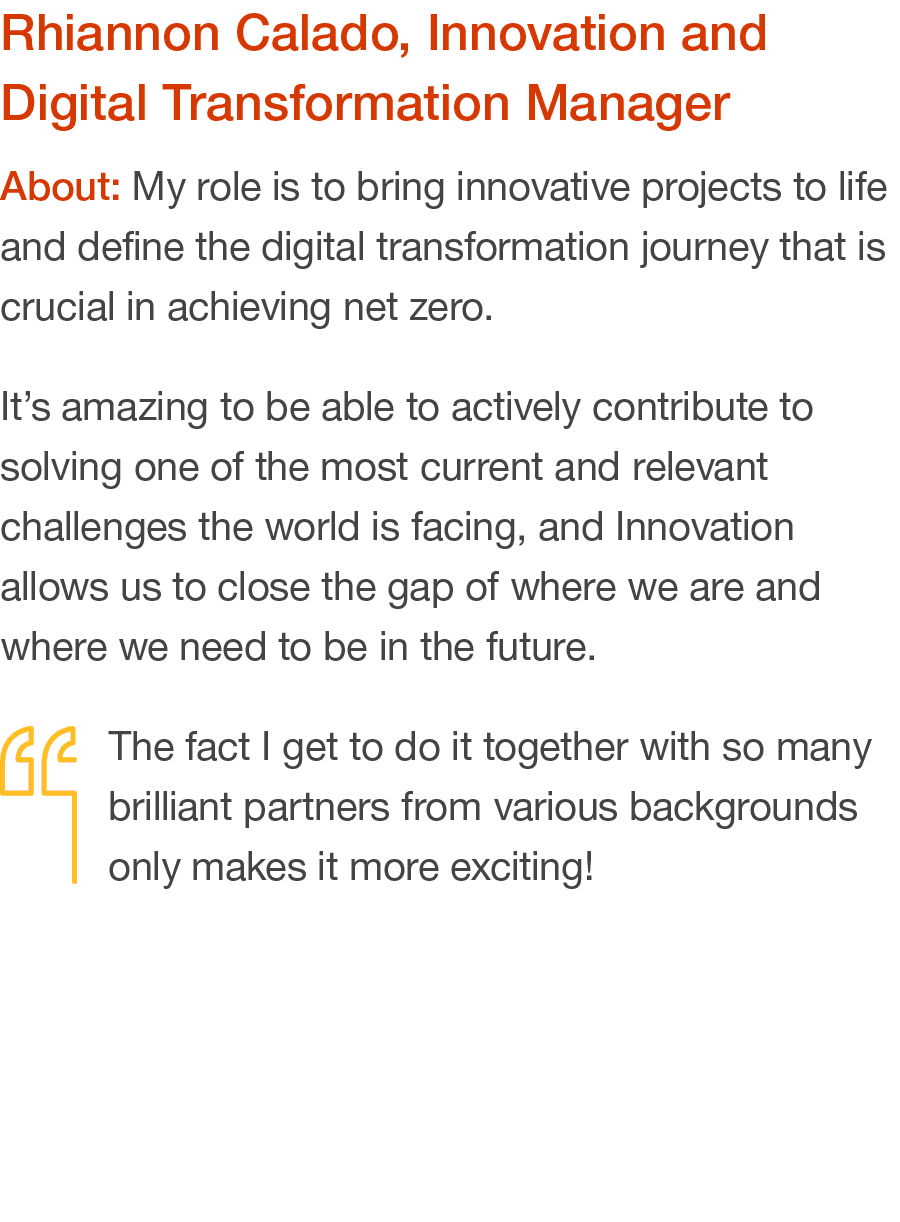 Rhiannon Calado, Innovation and Digital Transformation Manager About: My role is to bring innovative projects to life   