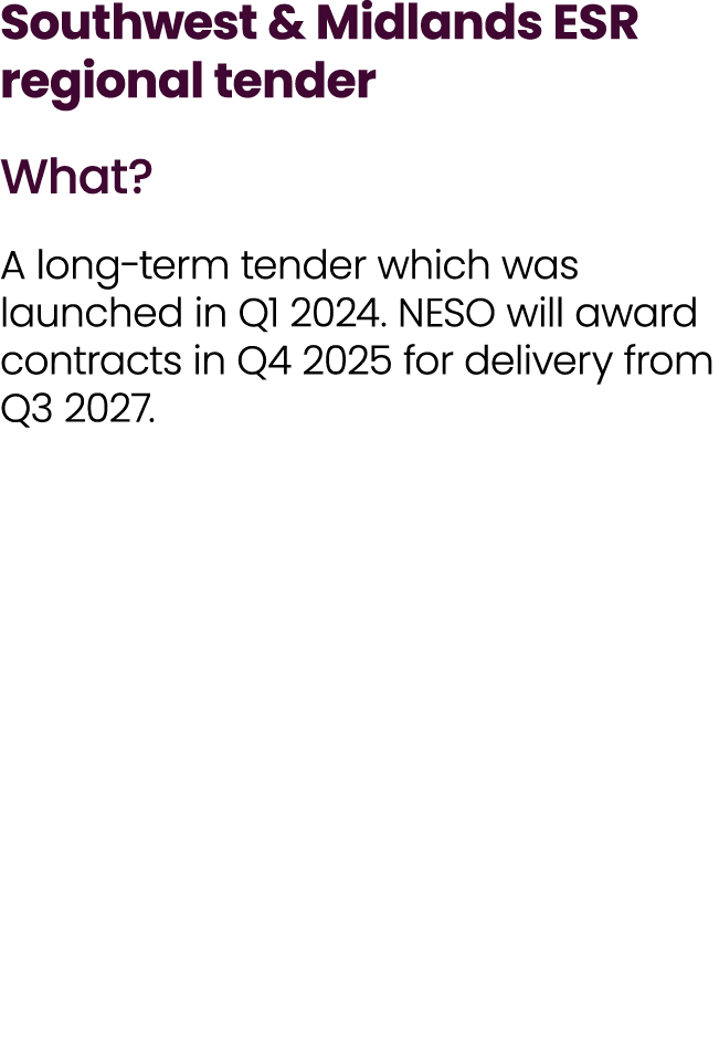 Southwest & Midlands ESR regional tender What? A long term tender which was launched in Q1 2024. NESO will award cont...