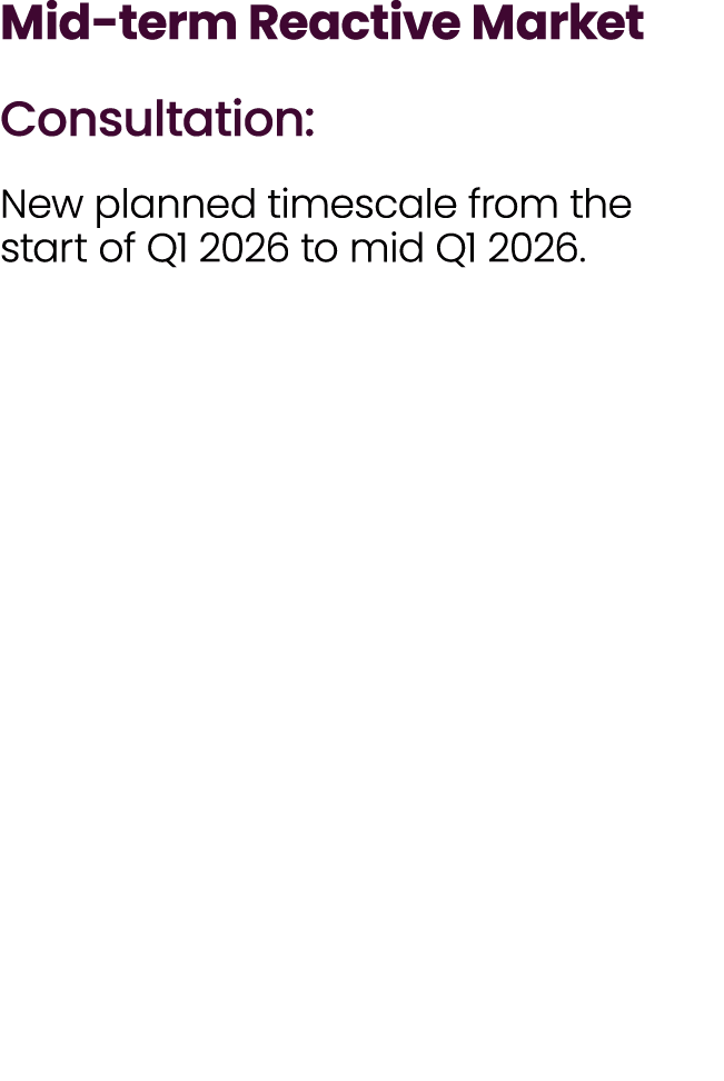 Mid term Reactive Market Consultation: New planned timescale from the start of Q1 2026 to mid Q1 2026.