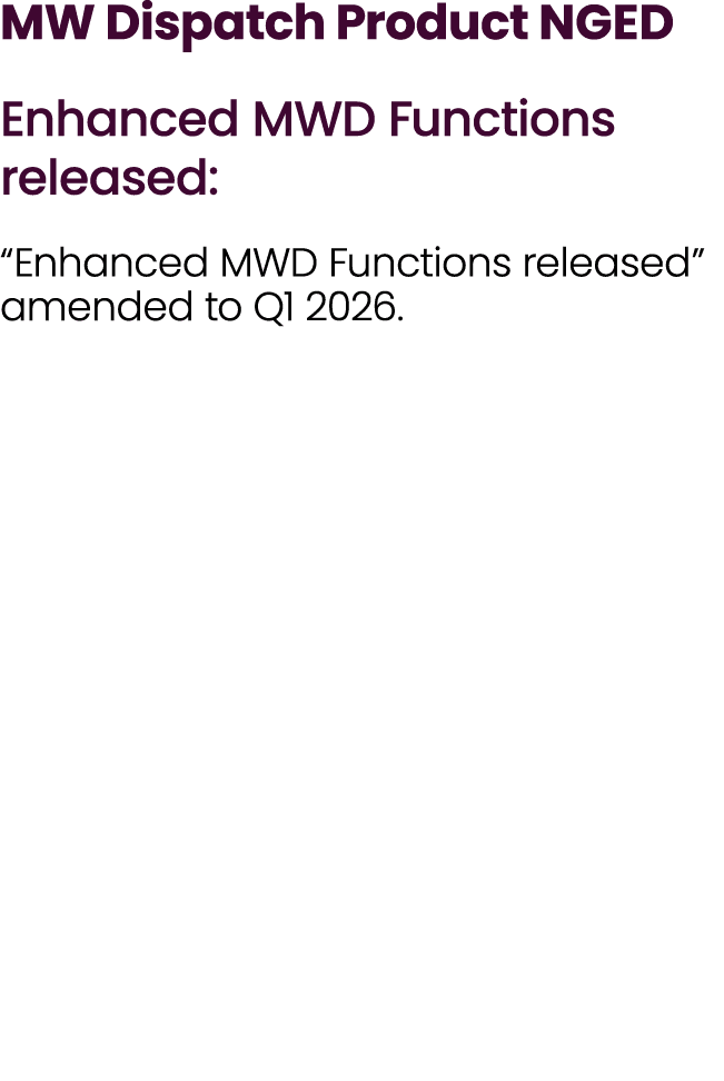 MW Dispatch Product NGED Enhanced MWD Functions released: “Enhanced MWD Functions released” amended to Q1 2026.