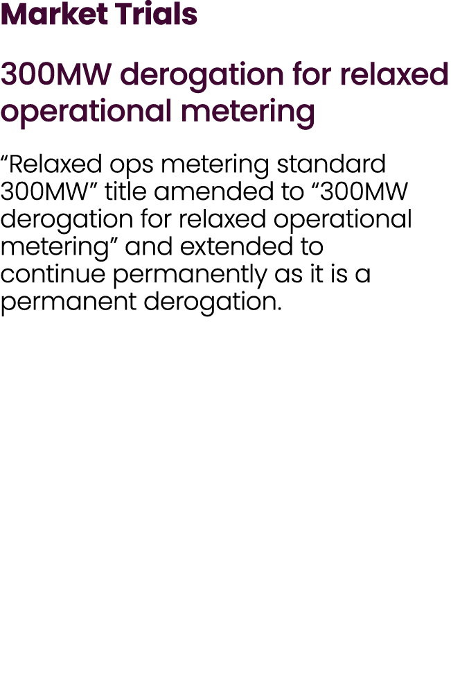 Market Trials 300MW derogation for relaxed operational metering “Relaxed ops metering standard 300MW” title amended t...