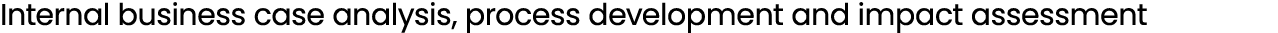 Internal business case analysis, process development and impact assessment