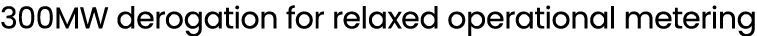 300MW derogation for relaxed operational metering