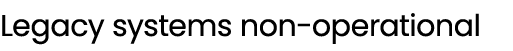 Legacy systems non operational